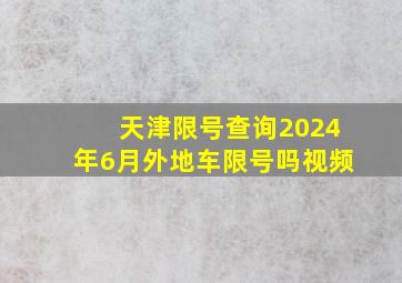 天津限号查询2024年6月外地车限号吗视频