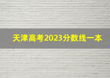 天津高考2023分数线一本