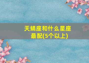 天蝎座和什么星座最配(5个以上)