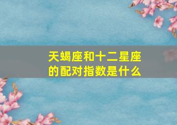 天蝎座和十二星座的配对指数是什么