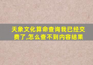 天象文化算命查询我已经交费了,怎么查不到内容结果