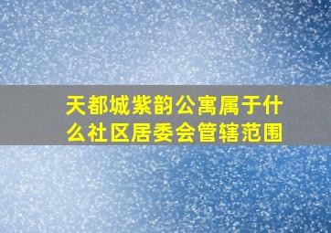 天都城紫韵公寓属于什么社区居委会管辖范围