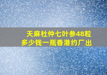 天麻杜仲七叶参48粒多少钱一瓶香港约厂出