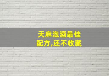 天麻泡酒最佳配方,还不收藏