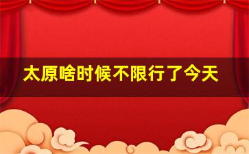 太原啥时候不限行了今天