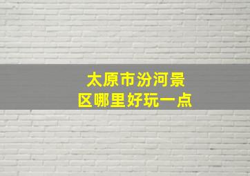 太原市汾河景区哪里好玩一点