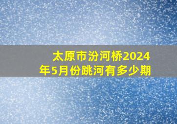 太原市汾河桥2024年5月份跳河有多少期