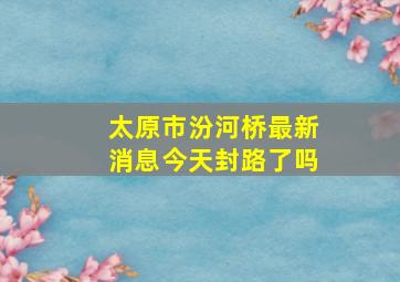 太原市汾河桥最新消息今天封路了吗