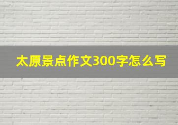 太原景点作文300字怎么写