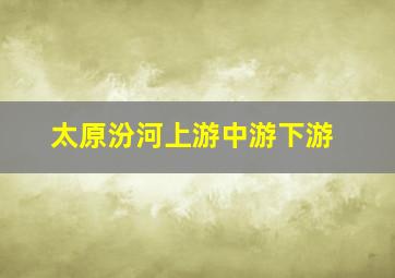 太原汾河上游中游下游