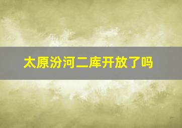 太原汾河二库开放了吗