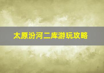 太原汾河二库游玩攻略