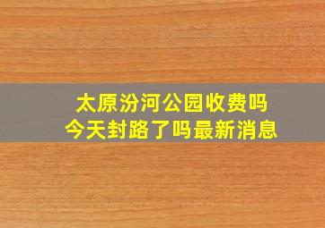 太原汾河公园收费吗今天封路了吗最新消息