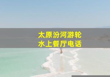 太原汾河游轮水上餐厅电话