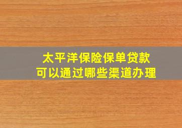 太平洋保险保单贷款可以通过哪些渠道办理