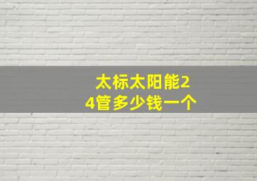 太标太阳能24管多少钱一个