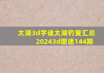 太湖3d字谜太湖钓叟汇总20243d图迷144期