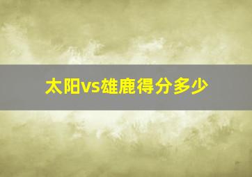 太阳vs雄鹿得分多少