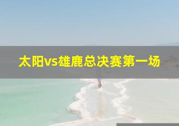 太阳vs雄鹿总决赛第一场