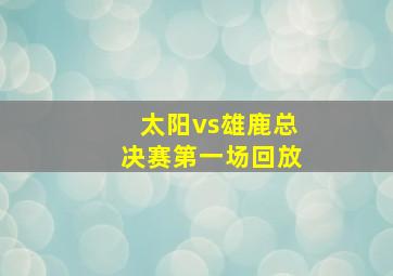 太阳vs雄鹿总决赛第一场回放