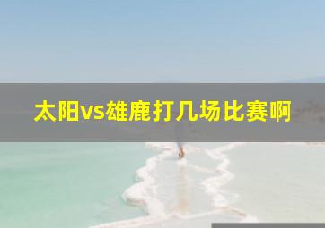 太阳vs雄鹿打几场比赛啊