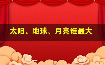 太阳、地球、月亮谁最大