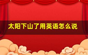 太阳下山了用英语怎么说