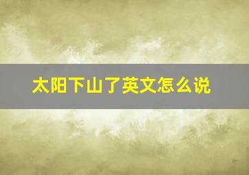 太阳下山了英文怎么说