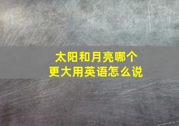 太阳和月亮哪个更大用英语怎么说