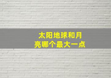 太阳地球和月亮哪个最大一点