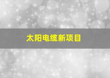 太阳电缆新项目