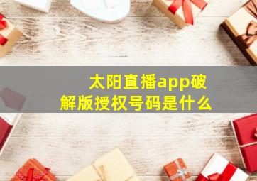 太阳直播app破解版授权号码是什么