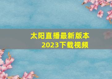 太阳直播最新版本2023下载视频