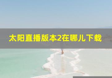 太阳直播版本2在哪儿下载