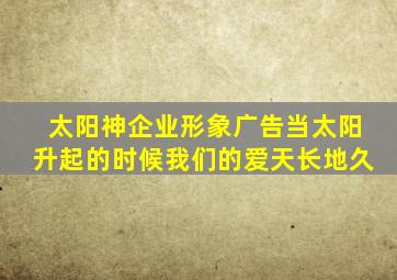 太阳神企业形象广告当太阳升起的时候我们的爱天长地久