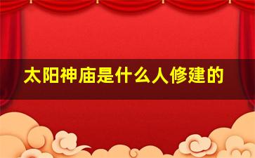 太阳神庙是什么人修建的