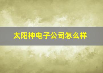 太阳神电子公司怎么样