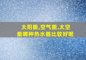 太阳能,空气能,太空能哪种热水器比较好呢