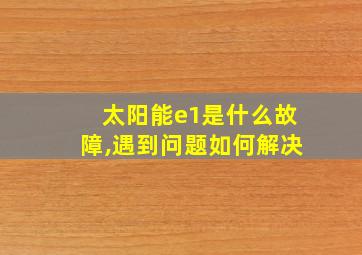 太阳能e1是什么故障,遇到问题如何解决