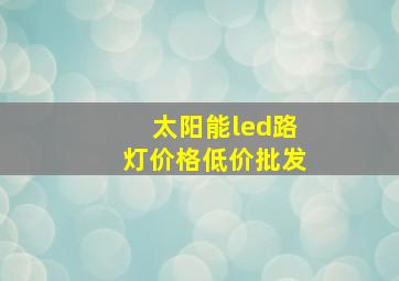 太阳能led路灯价格低价批发