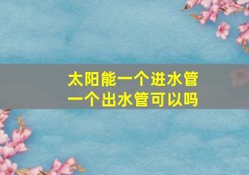 太阳能一个进水管一个出水管可以吗