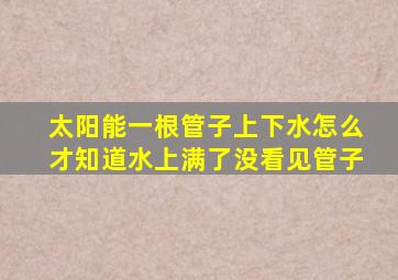 太阳能一根管子上下水怎么才知道水上满了没看见管子