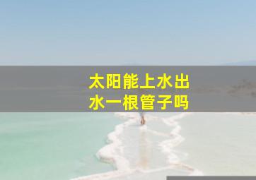 太阳能上水出水一根管子吗