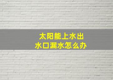 太阳能上水出水口漏水怎么办