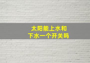 太阳能上水和下水一个开关吗