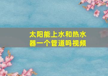 太阳能上水和热水器一个管道吗视频