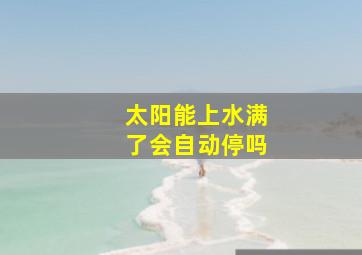 太阳能上水满了会自动停吗