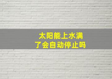 太阳能上水满了会自动停止吗