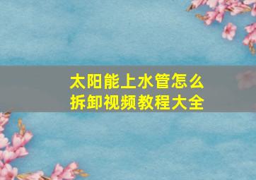 太阳能上水管怎么拆卸视频教程大全