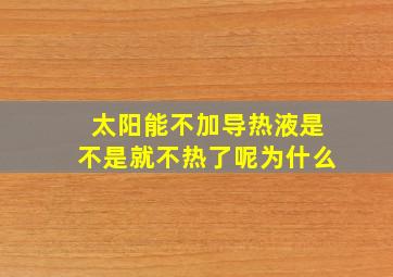 太阳能不加导热液是不是就不热了呢为什么